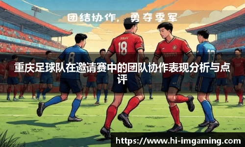 重庆足球队在邀请赛中的团队协作表现分析与点评